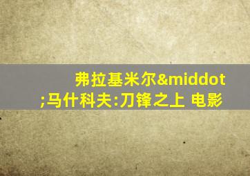 弗拉基米尔·马什科夫:刀锋之上 电影